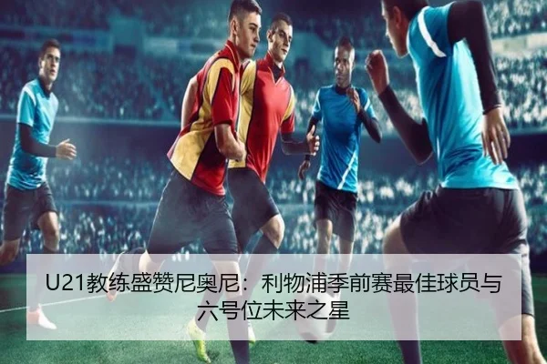 U21教练盛赞尼奥尼：利物浦季前赛最佳球员与六号位未来之星